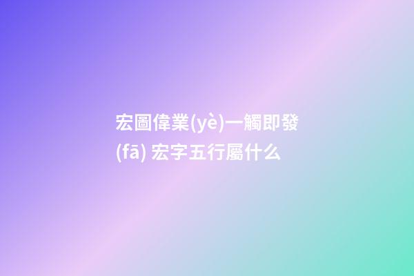 宏圖偉業(yè)一觸即發(fā) 宏字五行屬什么